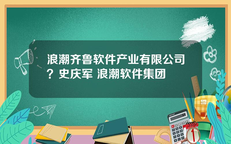 浪潮齐鲁软件产业有限公司？史庆军 浪潮软件集团